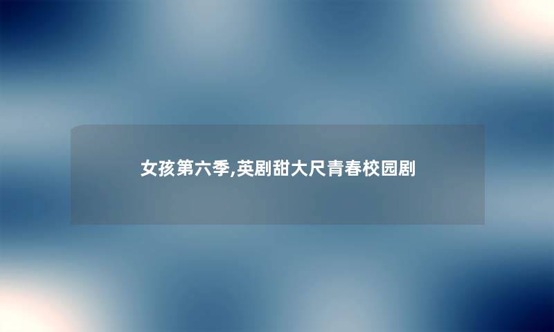 女孩第六季,英剧甜大尺青春校园剧 女孩第六季,英剧甜大尺青春校园剧