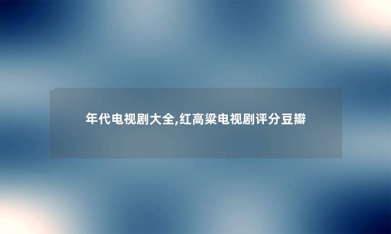 年代电视剧大全,红高粱电视剧评分豆瓣 年代电视剧大全,红高粱电视剧评分豆瓣