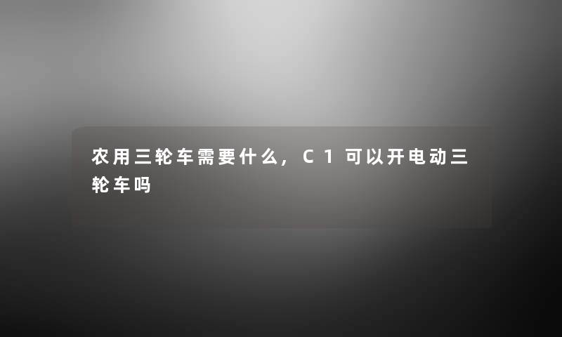 农用三轮车需要什么,C1可以开电动三轮车吗