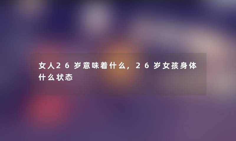 女人26岁意味着什么,26岁女孩身体什么状态 女人26岁意味着什么,26岁女孩身体什么状态