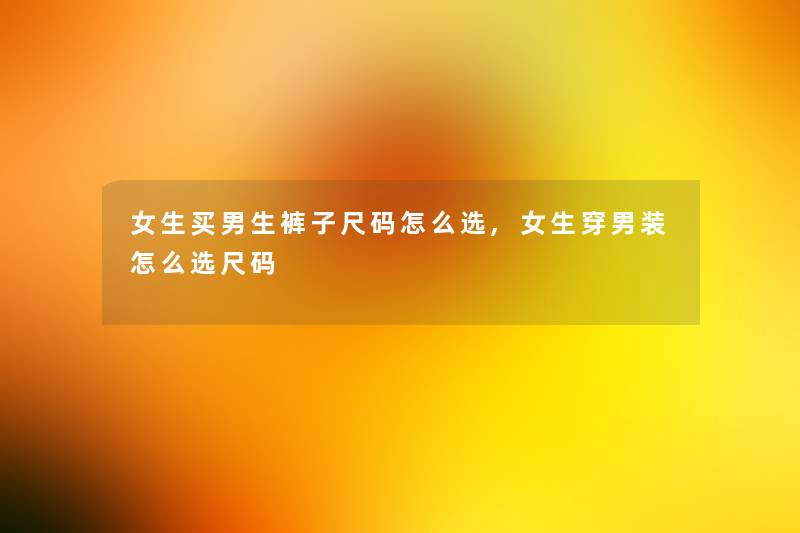 女生买男生裤子尺码怎么选,女生穿男装怎么选尺码 女生买男生裤子尺码怎么选,女生穿男装怎么选尺码