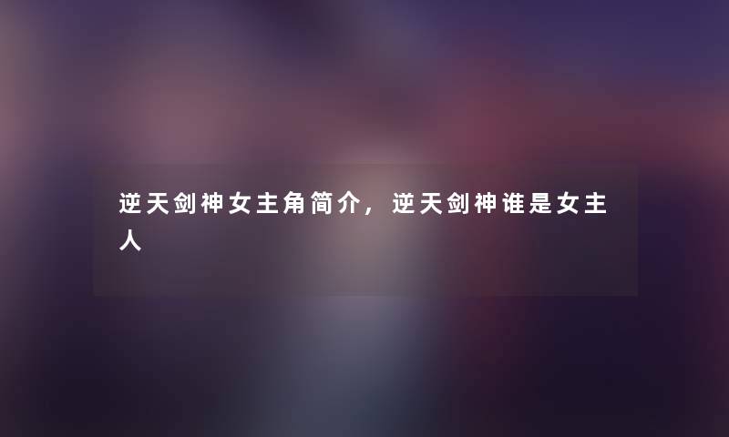 逆天剑神女主角简介,逆天剑神谁是女主人 逆天剑神女主角简介,逆天剑神谁是女主人