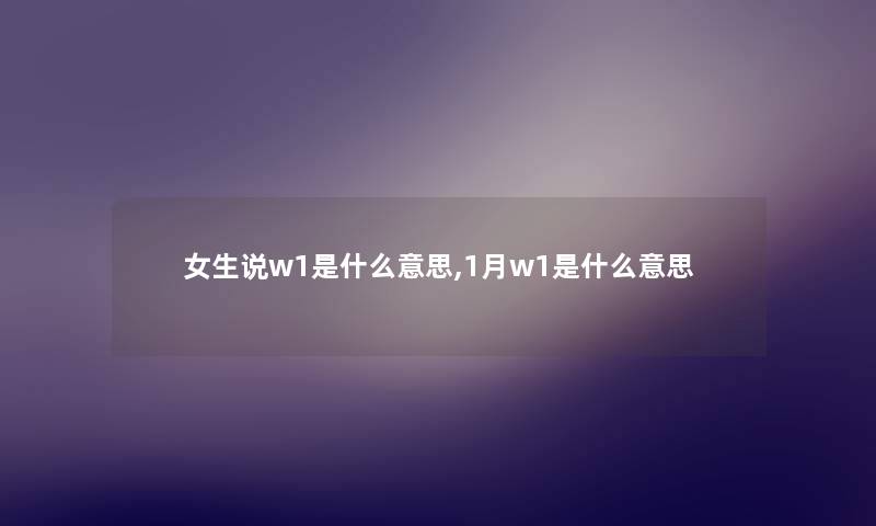 女生说w1是什么意思,1月w1是什么意思 女生说w1是什么意思,1月w1是什么意思