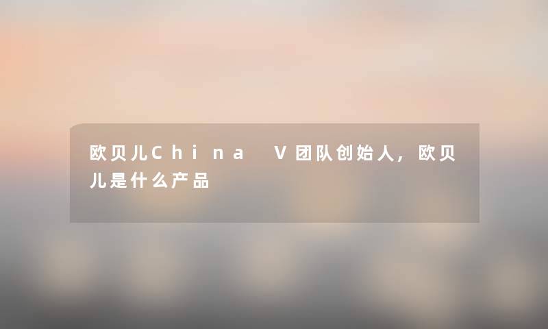 欧贝儿China V团队创始人,欧贝儿是什么 欧贝儿China V团队创始人,欧贝儿是什么