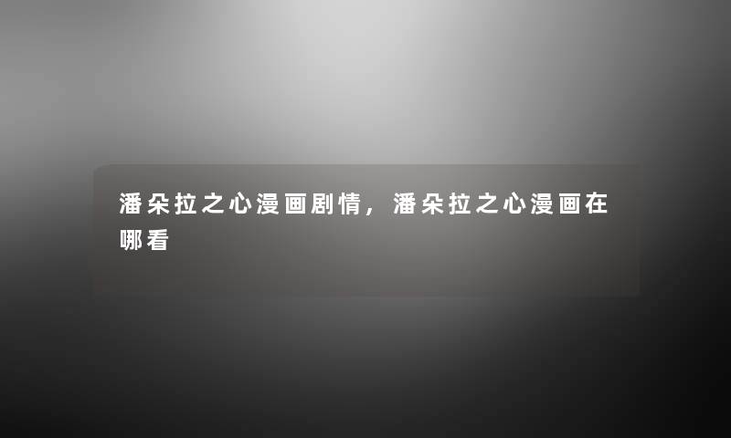 潘朵拉之心漫画剧情,潘朵拉之心漫画在哪看 潘朵拉之心漫画剧情,潘朵拉之心漫画在哪看