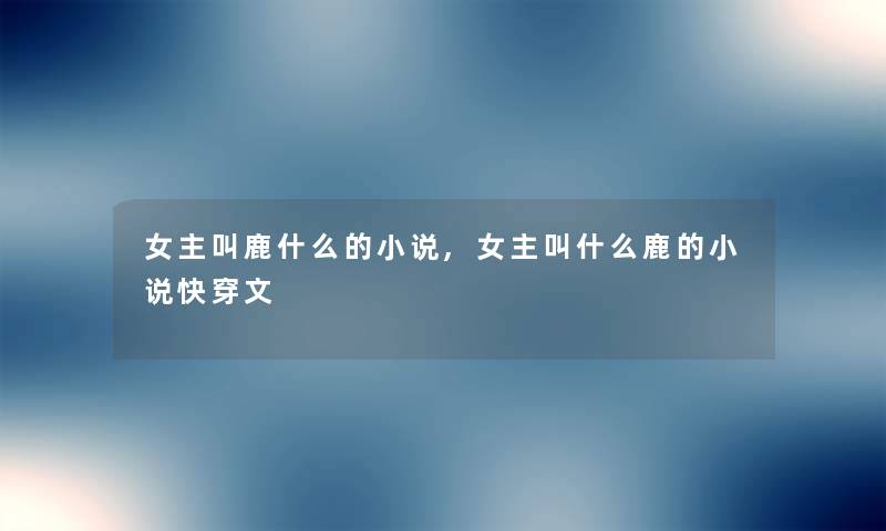 女主叫鹿什么的小说,女主叫什么鹿的小说快穿文 女主叫鹿什么的小说,女主叫什么鹿的小说快穿文