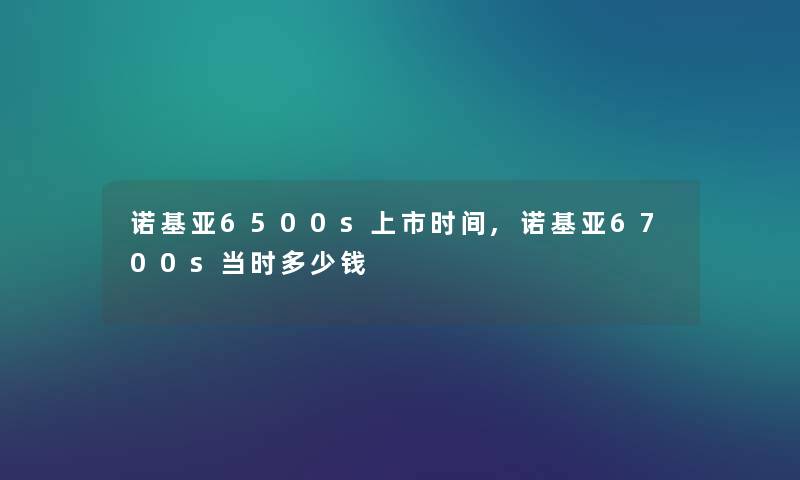 诺基亚6500s上市时间,诺基亚6700s当时多少钱 诺基亚6500s上市时间,诺基亚6700s当时多少钱