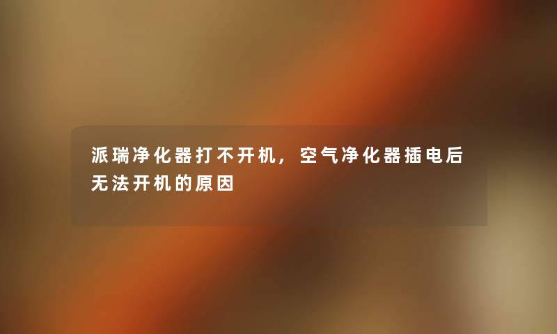 派瑞净化器打不开机,空气净化器插电后无法开机的原因 派瑞净化器打不开机,空气净化器插电后无法开机的原因