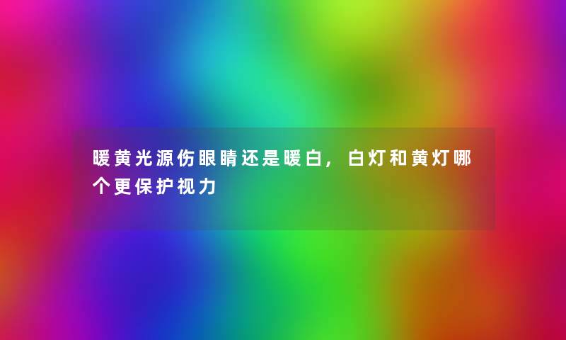 暖黄光源伤眼睛还是暖白,白灯和黄灯哪个更保护视力 暖黄光源伤眼睛还是暖白,白灯和黄灯哪个更保护视力