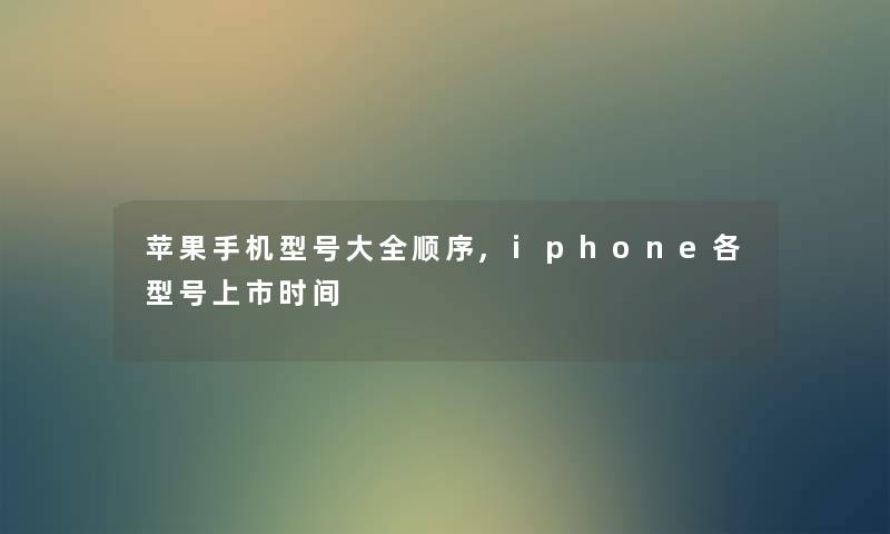 苹果手机型号大全顺序,iphone各型号上市时间 苹果手机型号大全顺序,iphone各型号上市时间