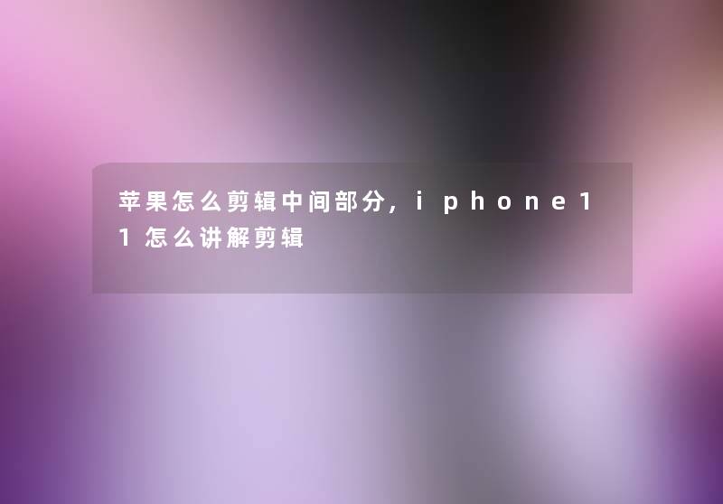 苹果怎么剪辑中间部分,iphone11怎么讲解剪辑 苹果怎么剪辑中间部分,iphone11怎么讲解剪辑