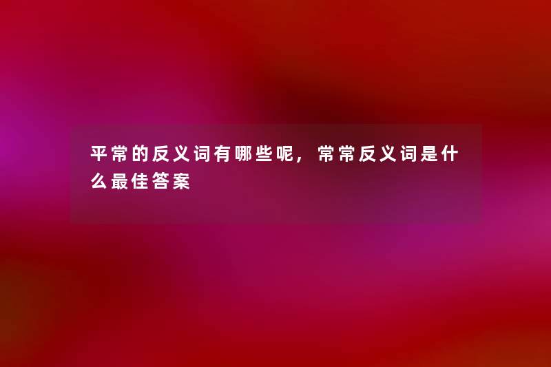 平常的反义词有哪些呢,常常反义词是什么理想答案 平常的反义词有哪些呢,常常反义词是什么理想答案