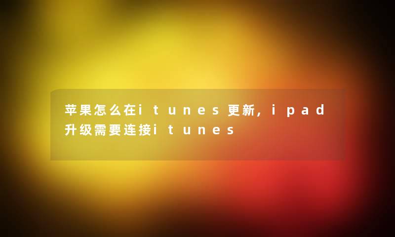 苹果怎么在itunes更新,ipad升级需要连接itunes 苹果怎么在itunes更新,ipad升级需要连接itunes