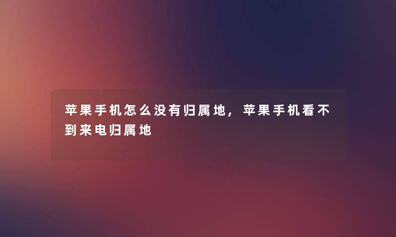 苹果手机怎么没有归属地,苹果手机看不到来电归属地 苹果手机怎么没有归属地,苹果手机看不到来电归属地