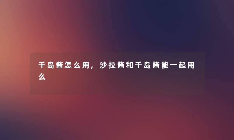 千岛酱怎么用,沙拉酱和千岛酱能一起用么 千岛酱怎么用,沙拉酱和千岛酱能一起用么
