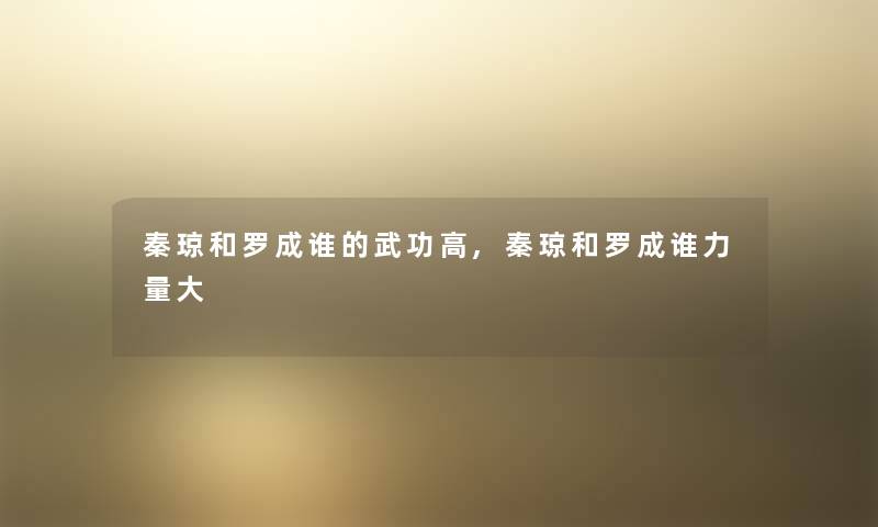秦琼和罗成谁的武功高,秦琼和罗成谁力量大 秦琼和罗成谁的武功高,秦琼和罗成谁力量大