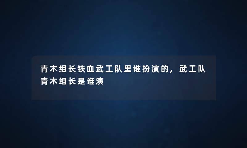 青木组长铁血武工队里谁扮演的,武工队青木组长是谁演 青木组长铁血武工队里谁扮演的,武工队青木组长是谁演
