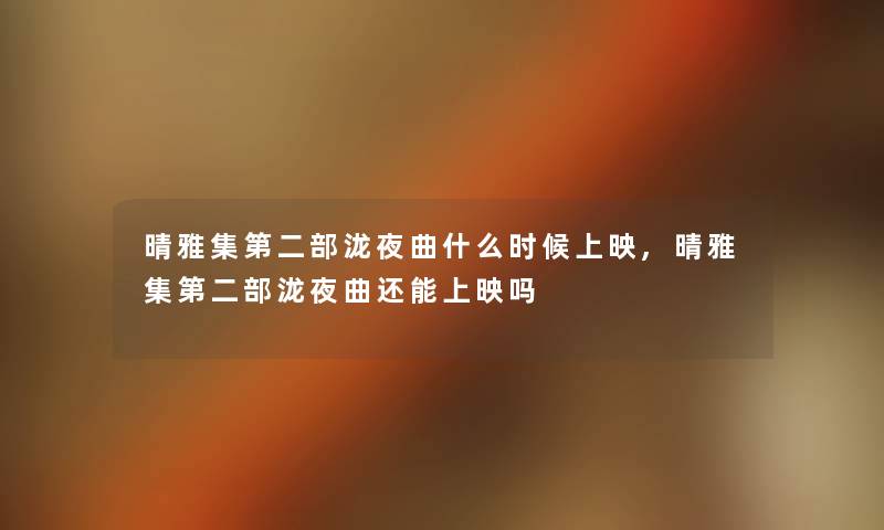 晴雅集第二部泷夜曲什么时候上映,晴雅集第二部泷夜曲还能上映吗 晴雅集第二部泷夜曲什么时候上映,晴雅集第二部泷夜曲还能上映吗