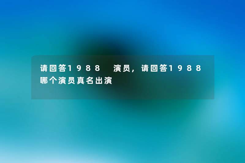 请回答1988 演员,请回答1988哪个演员真名出演
