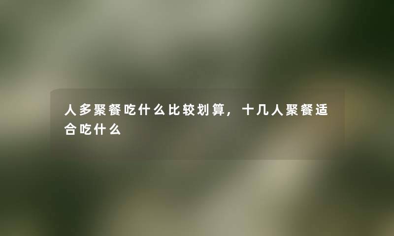 人多聚餐吃什么比较划算,十几人聚餐适合吃什么 人多聚餐吃什么比较划算,十几人聚餐适合吃什么
