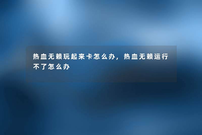 热血无赖玩起来卡怎么办,热血无赖运行不了怎么办 热血无赖玩起来卡怎么办,热血无赖运行不了怎么办