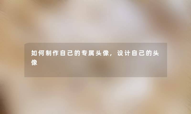 如何制作自己的专属头像,设计自己的头像 如何制作自己的专属头像,设计自己的头像