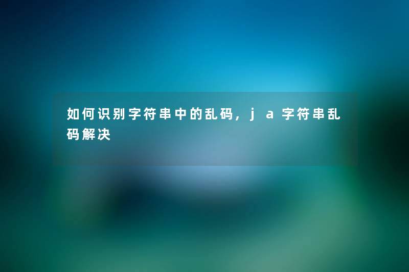 如何识别字符串中的乱码,ja字符串乱码解决 如何识别字符串中的乱码,ja字符串乱码解决