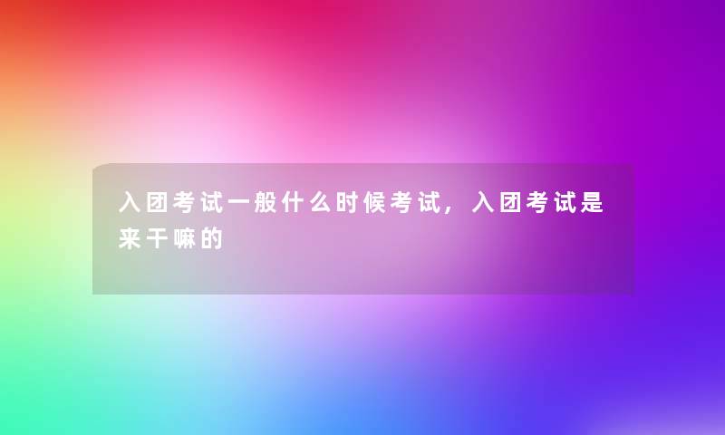 入团考试一般什么时候考试,入团考试是来干嘛的 入团考试一般什么时候考试,入团考试是来干嘛的