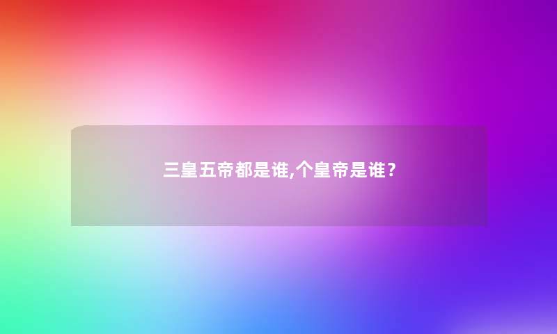 三皇五帝都是谁,个皇帝是谁? 三皇五帝都是谁,个皇帝是谁?