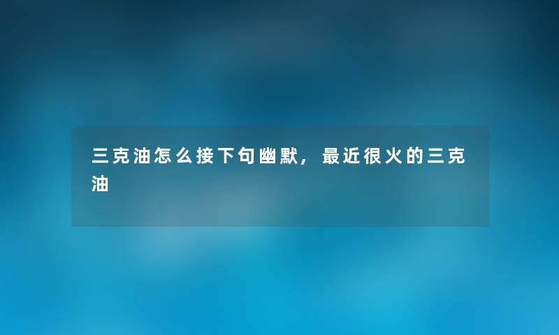 三克油怎么接下句幽默,近很火的三克油 三克油怎么接下句幽默,近很火的三克油