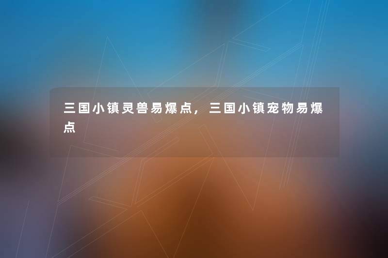 三国小镇灵兽易爆点,三国小镇宠物易爆点
