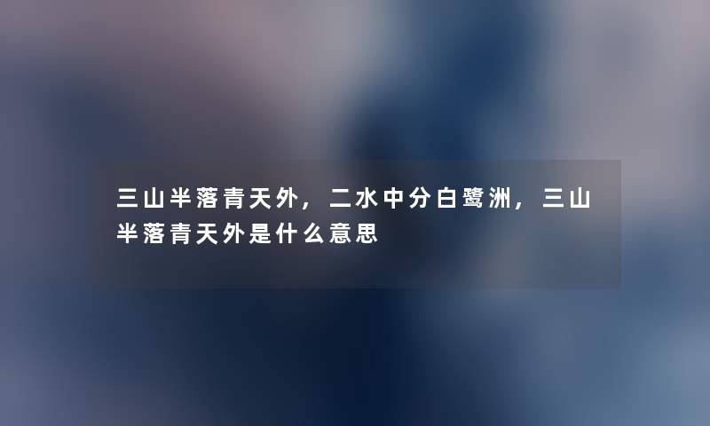 三山半落青天外,二水中分白鹭洲,三山半落青天外是什么意思 三山半落青天外,二水中分白鹭洲,三山半落青天外是什么意思