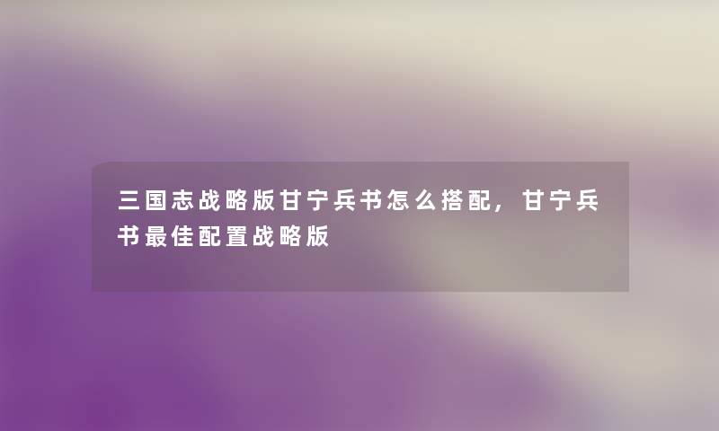 三国志战略版甘宁兵书怎么搭配,甘宁兵书理想配置战略版 三国志战略版甘宁兵书怎么搭配,甘宁兵书理想配置战略版