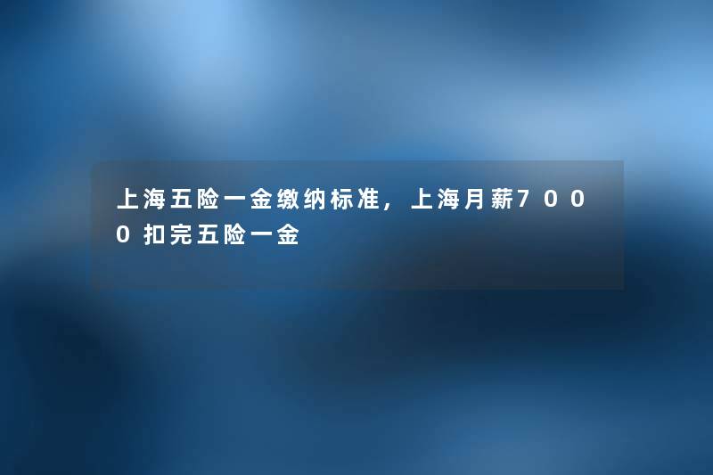 上海五险一金缴纳标准,上海月薪7000扣完五险一金 上海五险一金缴纳标准,上海月薪7000扣完五险一金