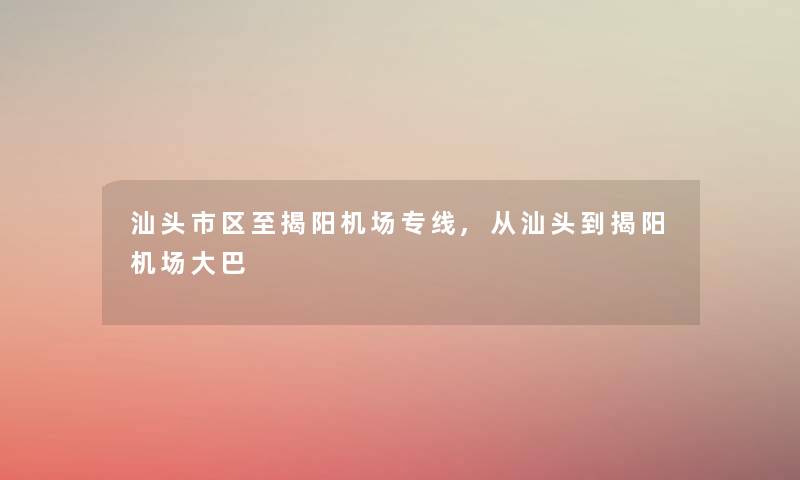 汕头市区至揭阳机场专线,从汕头到揭阳机场大巴 汕头市区至揭阳机场专线,从汕头到揭阳机场大巴