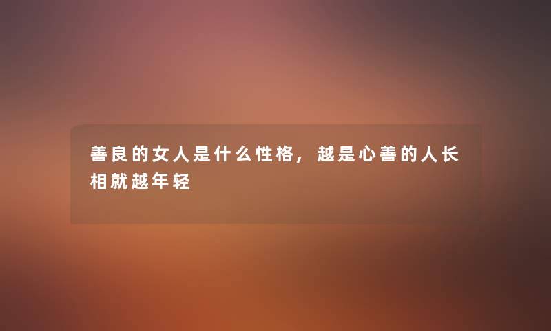 善良的女人是什么性格,越是心善的人长相就越年轻 善良的女人是什么性格,越是心善的人长相就越年轻