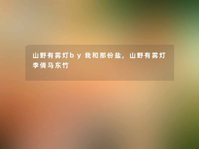 山野有雾灯by我和那份盐,山野有雾灯李倩马东竹 山野有雾灯by我和那份盐,山野有雾灯李倩马东竹