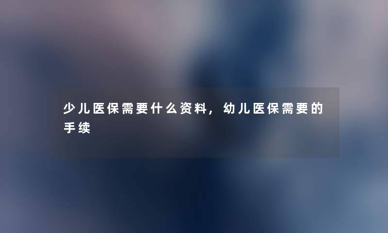 少儿医保需要什么资料,幼儿医保需要的手续 少儿医保需要什么资料,幼儿医保需要的手续