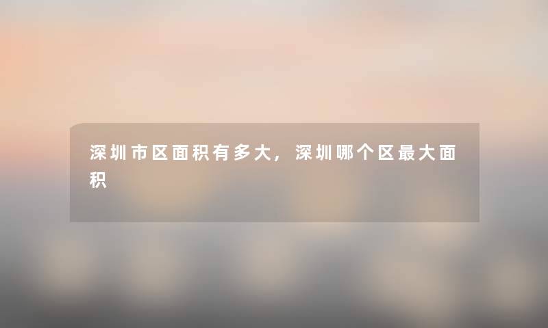 深圳市区面积有多大,深圳哪个区大面积 深圳市区面积有多大,深圳哪个区大面积