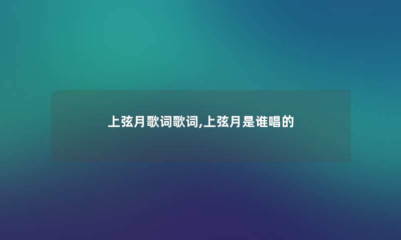 上弦月歌词歌词,上弦月是谁唱的 上弦月歌词歌词,上弦月是谁唱的
