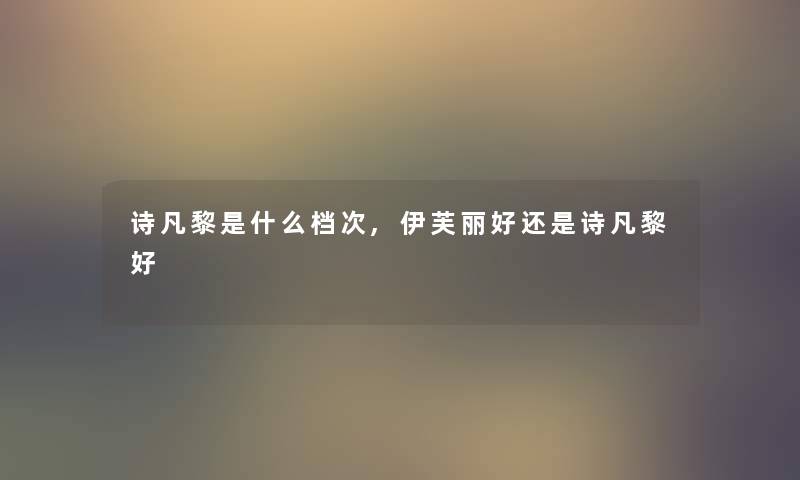 诗凡黎是什么档次,伊芙丽好还是诗凡黎好 诗凡黎是什么档次,伊芙丽好还是诗凡黎好