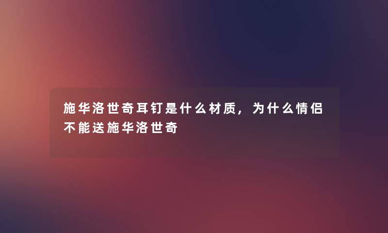 施华洛世奇耳钉是什么材质,为什么情侣不能送施华洛世奇 施华洛世奇耳钉是什么材质,为什么情侣不能送施华洛世奇