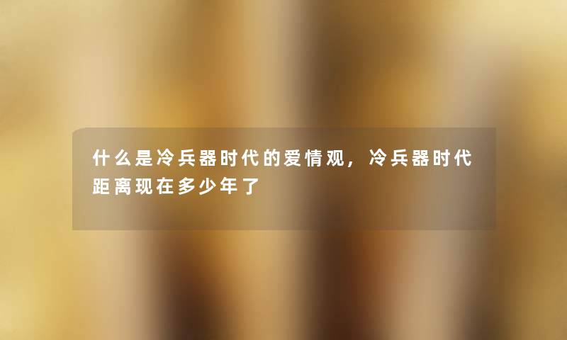 什么是冷兵器时代的爱情观,冷兵器时代距离多少年了 什么是冷兵器时代的爱情观,冷兵器时代距离多少年了