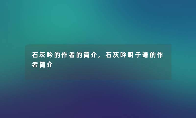 石灰吟的的简介,石灰吟明于谦的简介 石灰吟的的简介,石灰吟明于谦的简介