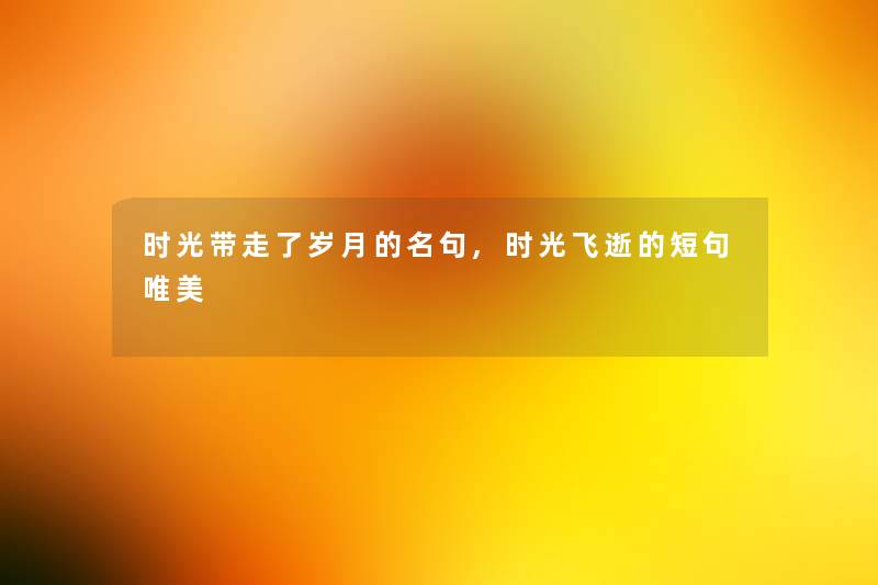 时光带走了岁月的名句,时光飞逝的短句唯美 时光带走了岁月的名句,时光飞逝的短句唯美