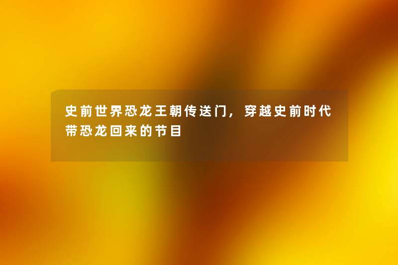 史前世界恐龙王朝传送门,穿越史前时代带恐龙回来的节目 史前世界恐龙王朝传送门,穿越史前时代带恐龙回来的节目