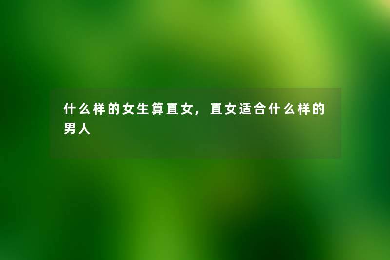 什么样的女生算直女,直女适合什么样的男人 什么样的女生算直女,直女适合什么样的男人