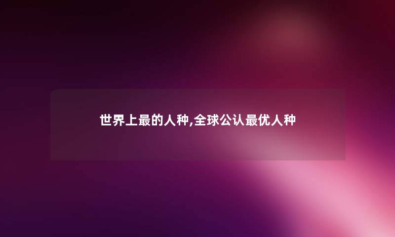 世界上的人种,全球不错优人种 世界上的人种,全球不错优人种
