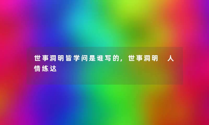 世事洞明皆学问是谁写的,世事洞明 人情练达 世事洞明皆学问是谁写的,世事洞明 人情练达