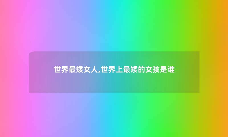 世界矮女人,世界上矮的女孩是谁 世界矮女人,世界上矮的女孩是谁